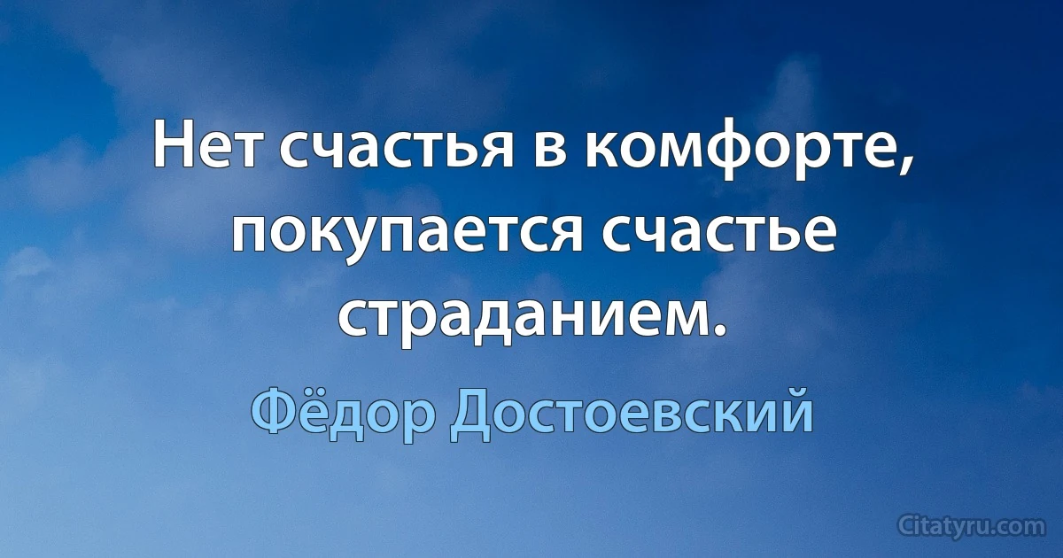 Нет счастья в комфорте, покупается счастье страданием. (Фёдор Достоевский)