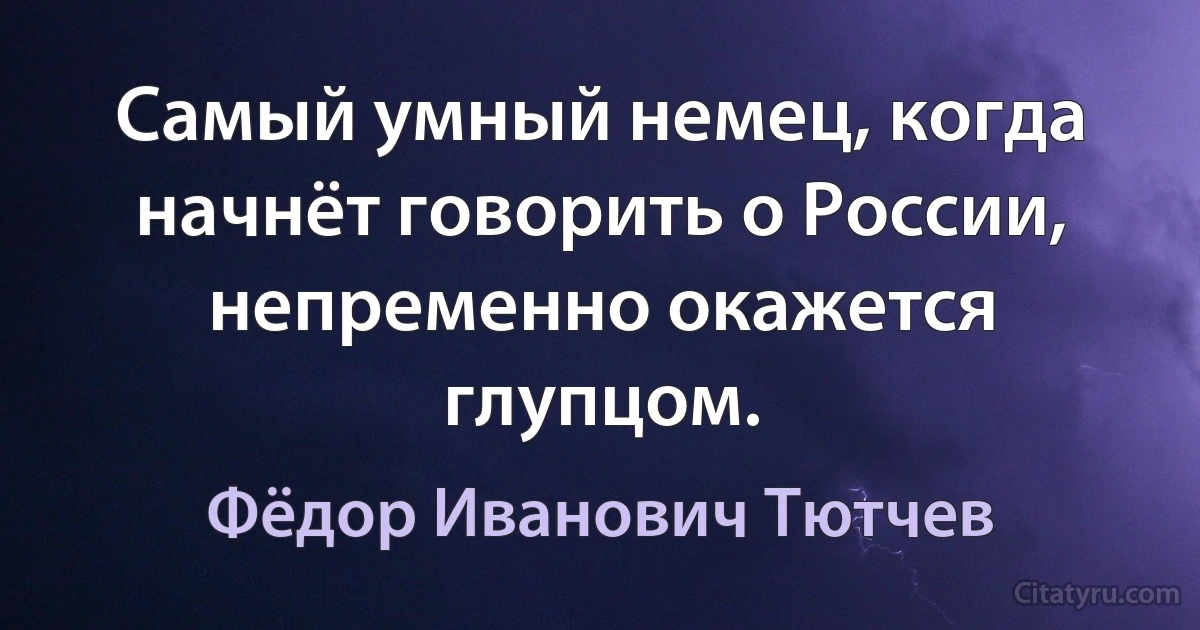 Самый умный немец, когда начнёт говорить о России, непременно окажется глупцом. (Фёдор Иванович Тютчев)