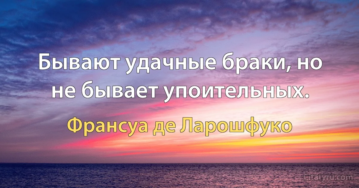 Бывают удачные браки, но не бывает упоительных. (Франсуа де Ларошфуко)