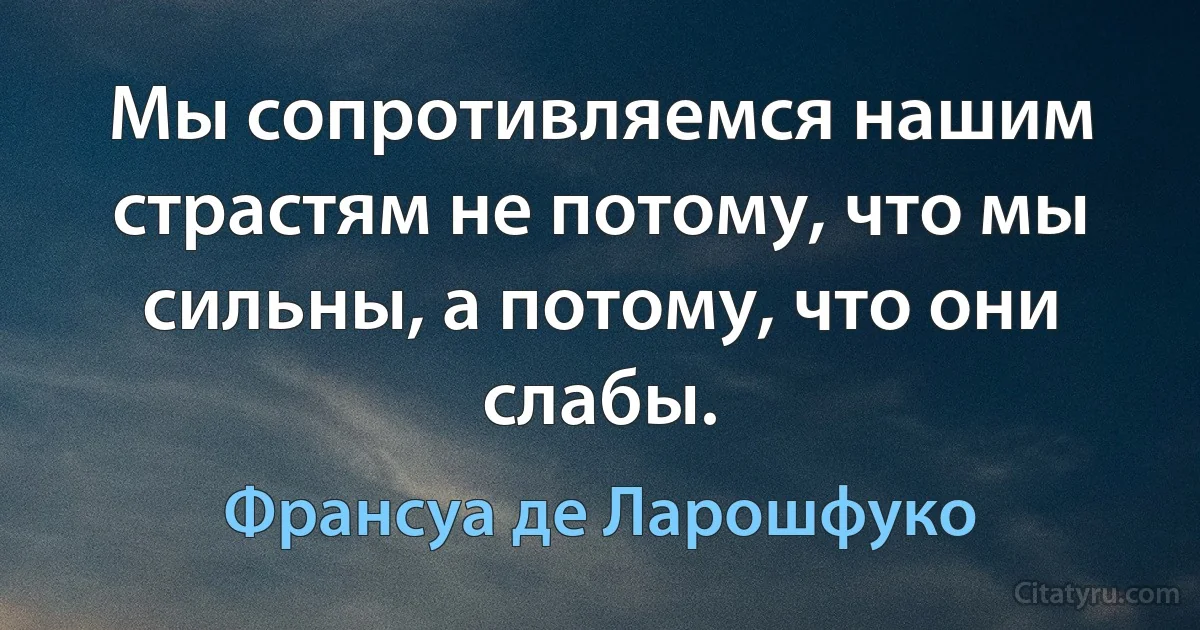 Мы сопротивляемся нашим страстям не потому, что мы сильны, а потому, что они слабы. (Франсуа де Ларошфуко)