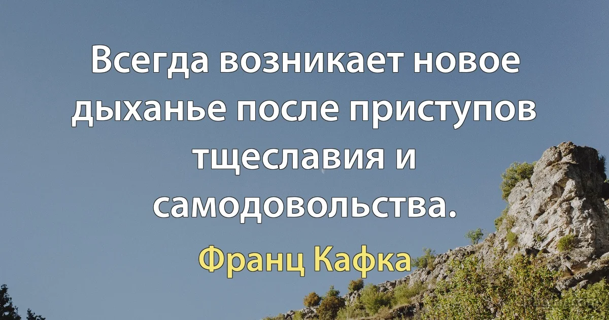 Всегда возникает новое дыханье после приступов тщеславия и самодовольства. (Франц Кафка)