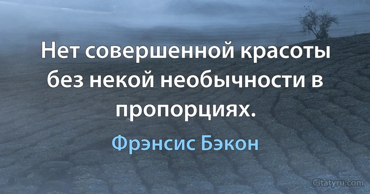 Нет совершенной красоты без некой необычности в пропорциях. (Фрэнсис Бэкон)