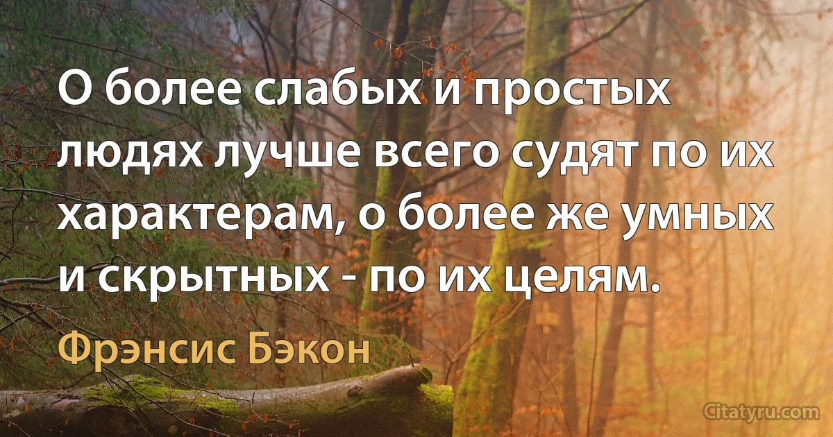 О более слабых и простых людях лучше всего судят по их характерам, о более же умных и скрытных - по их целям. (Фрэнсис Бэкон)