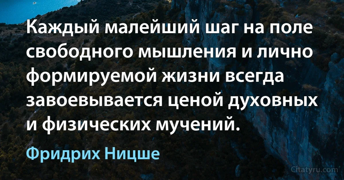 Каждый малейший шаг на поле свободного мышления и лично формируемой жизни всегда завоевывается ценой духовных и физических мучений. (Фридрих Ницше)