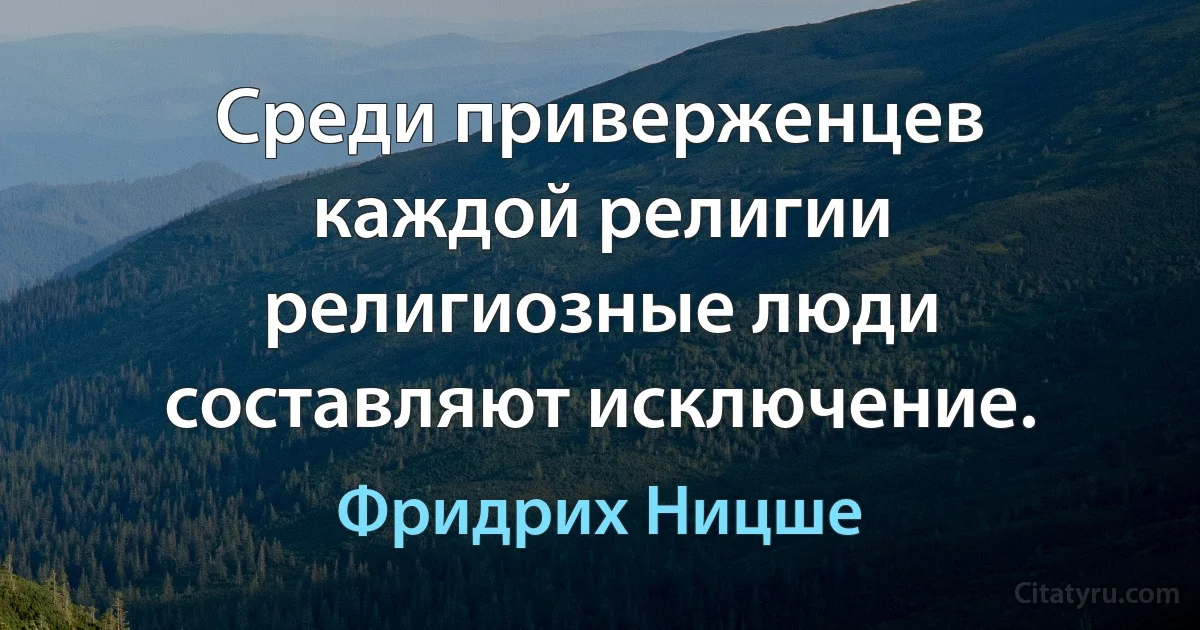 Среди приверженцев каждой религии религиозные люди составляют исключение. (Фридрих Ницше)