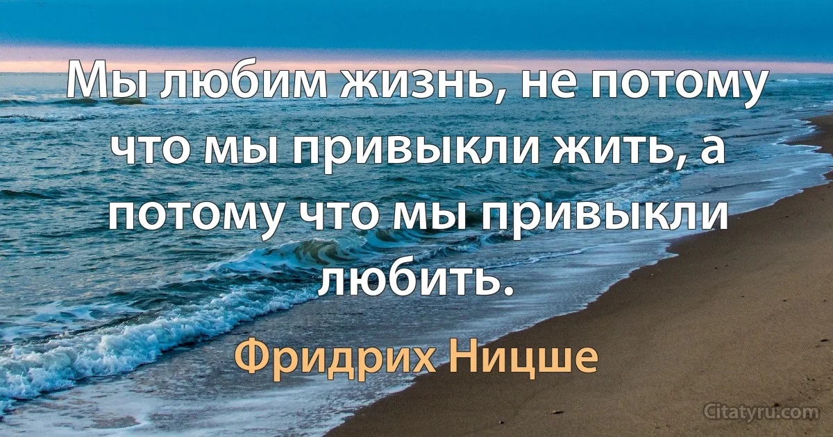 Мы любим жизнь, не потому что мы привыкли жить, а потому что мы привыкли любить. (Фридрих Ницше)