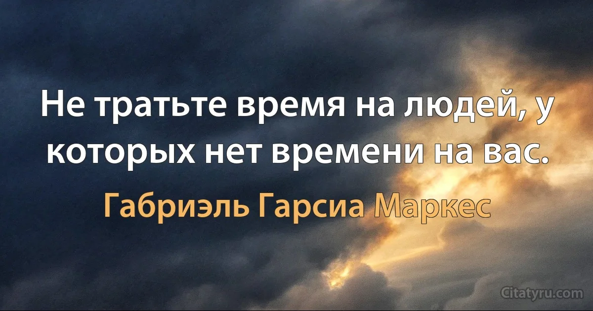 Не тратьте время на людей, у которых нет времени на вас. (Габриэль Гарсиа Маркес)