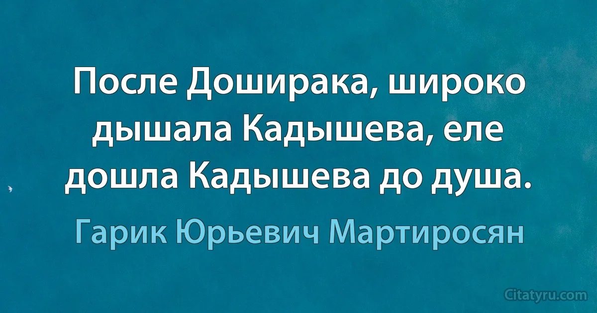 После Доширака, широко дышала Кадышева, еле дошла Кадышева до душа. (Гарик Юрьевич Мартиросян)