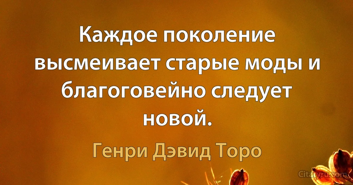 Каждое поколение высмеивает старые моды и благоговейно следует новой. (Генри Дэвид Торо)