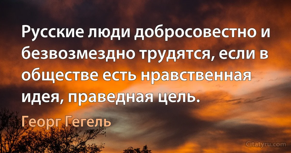 Русские люди добросовестно и безвозмездно трудятся, если в обществе есть нравственная идея, праведная цель. (Георг Гегель)