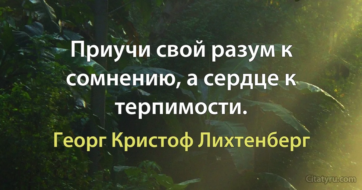 Приучи свой разум к сомнению, а сердце к терпимости. (Георг Кристоф Лихтенберг)