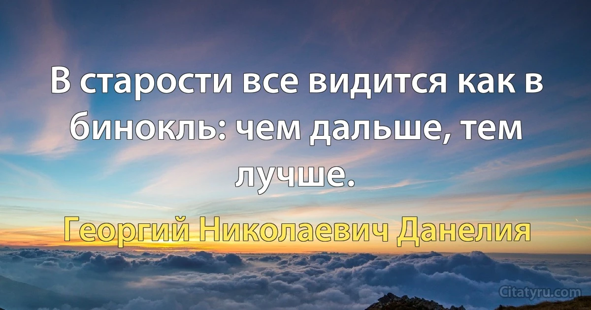 В старости все видится как в бинокль: чем дальше, тем лучше. (Георгий Николаевич Данелия)