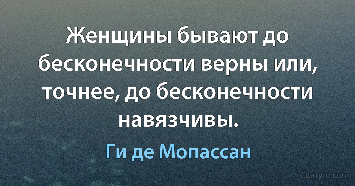 Женщины бывают до бесконечности верны или, точнее, до бесконечности навязчивы. (Ги де Мопассан)