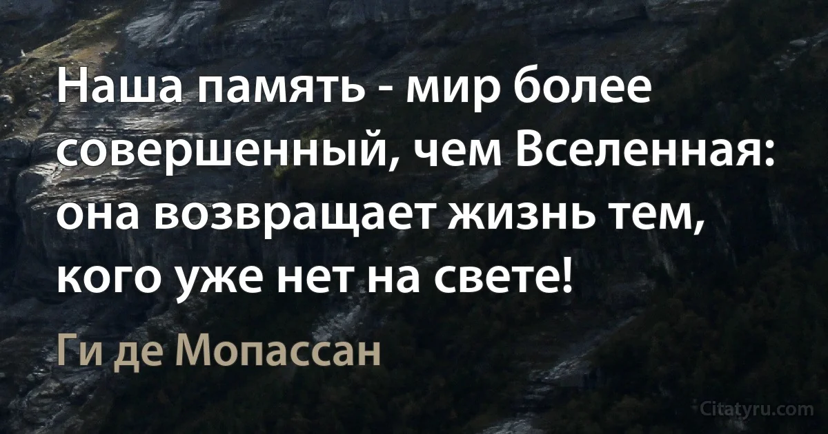 Наша память - мир более совершенный, чем Вселенная: она возвращает жизнь тем, кого уже нет на свете! (Ги де Мопассан)