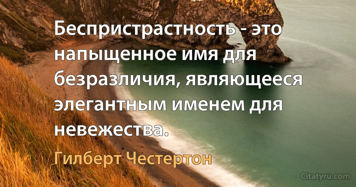 Беспристрастность - это напыщенное имя для безразличия, являющееся элегантным именем для невежества. (Гилберт Честертон)