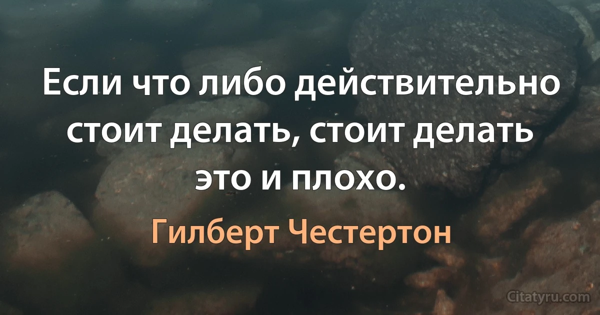 Если что либо действительно стоит делать, стоит делать это и плохо. (Гилберт Честертон)