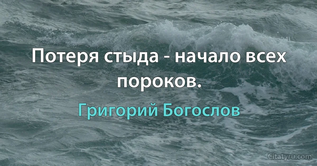 Потеря стыда - начало всех пороков. (Григорий Богослов)