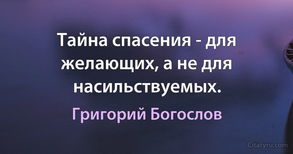 Тайна спасения - для желающих, а не для насильствуемых. (Григорий Богослов)