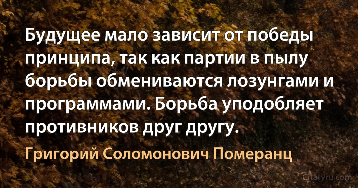 Будущее мало зависит от победы принципа, так как партии в пылу борьбы обмениваются лозунгами и программами. Борьба уподобляет противников друг другу. (Григорий Соломонович Померанц)