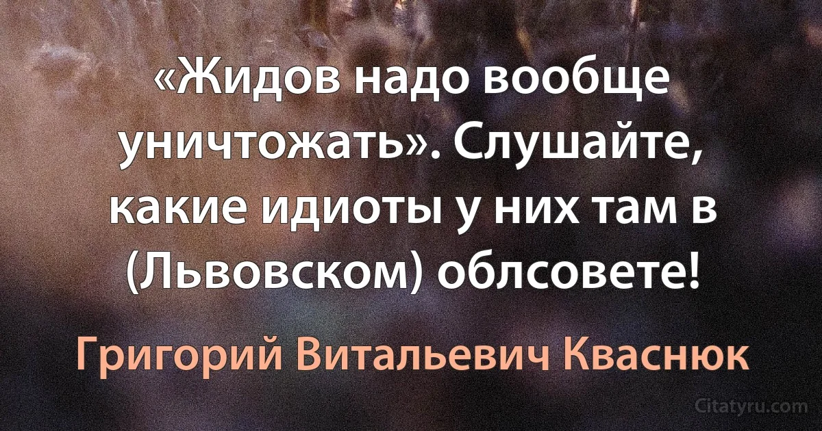 «Жидов надо вообще уничтожать». Слушайте, какие идиоты у них там в (Львовском) облсовете! (Григорий Витальевич Кваснюк)