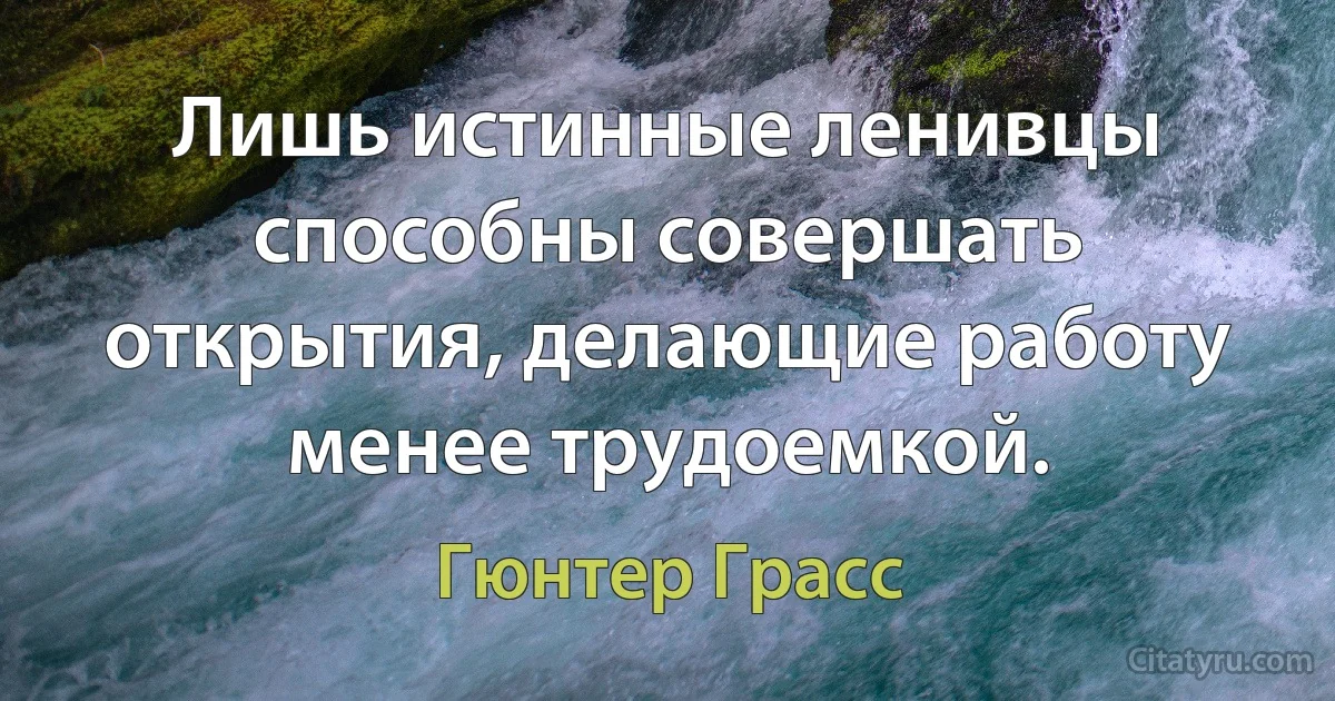 Лишь истинные ленивцы способны совершать открытия, делающие работу менее трудоемкой. (Гюнтер Грасс)