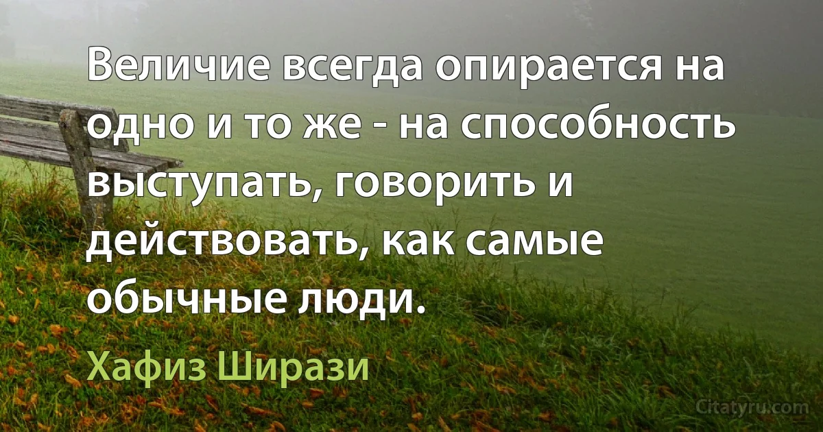 Величие всегда опирается на одно и то же - на способность выступать, говорить и действовать, как самые обычные люди. (Хафиз Ширази)