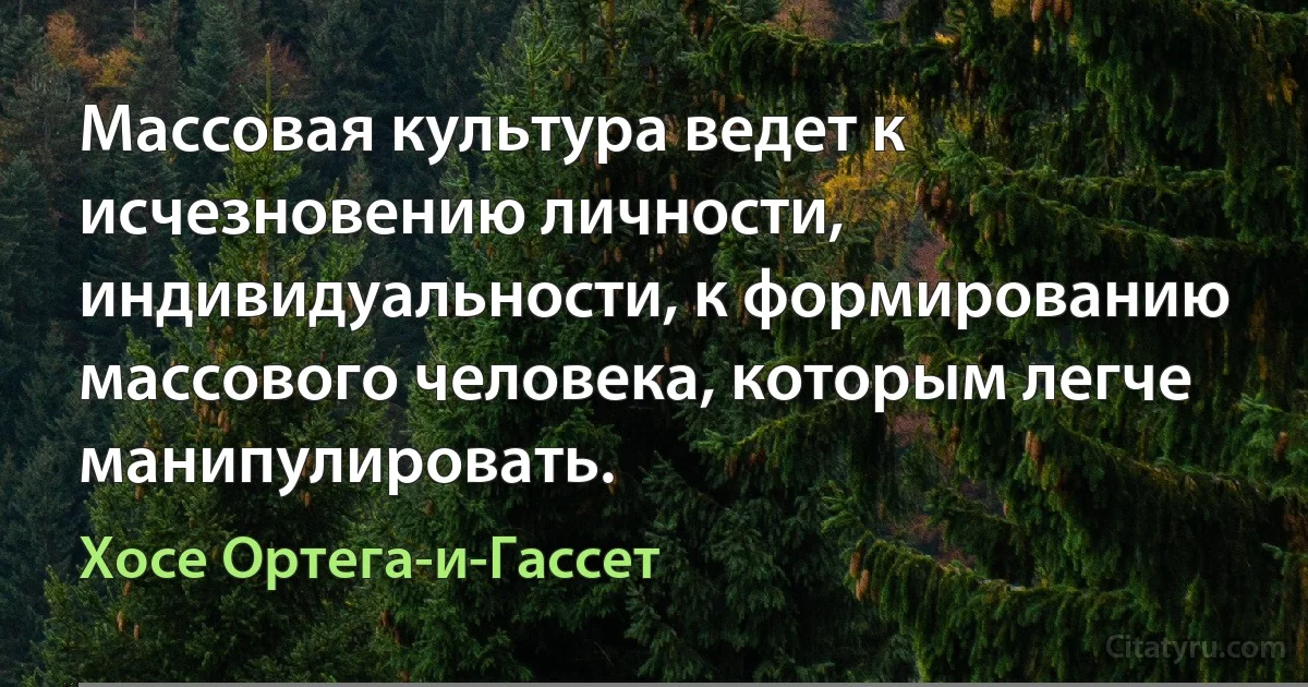 Массовая культура ведет к исчезновению личности, индивидуальности, к формированию массового человека, которым легче манипулировать. (Хосе Ортега-и-Гассет)