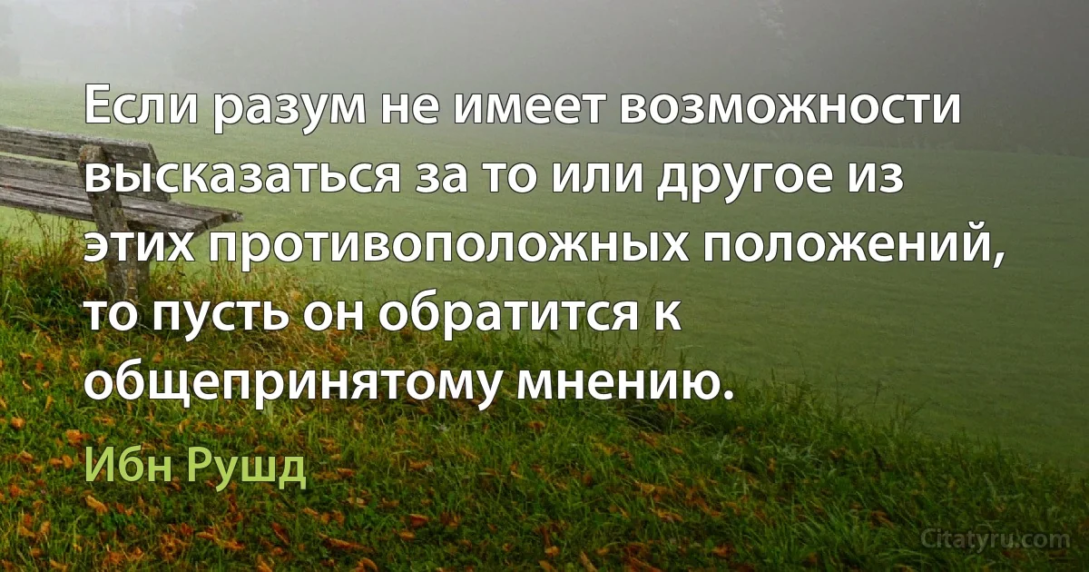 Если разум не имеет возможности высказаться за то или другое из этих противоположных положений, то пусть он обратится к общепринятому мнению. (Ибн Рушд)