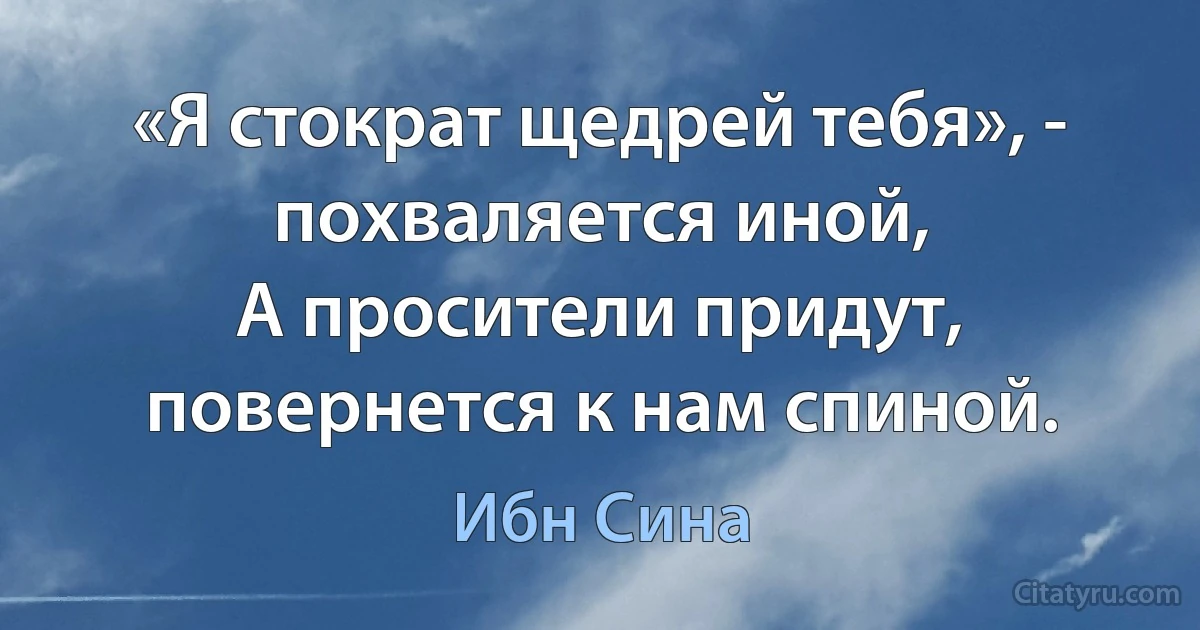 «Я стократ щедрей тебя», - похваляется иной,
А просители придут, повернется к нам спиной. (Ибн Сина)