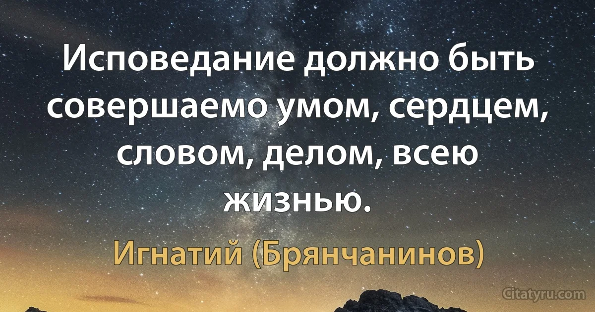 Исповедание должно быть совершаемо умом, сердцем, словом, делом, всею жизнью. (Игнатий (Брянчанинов))