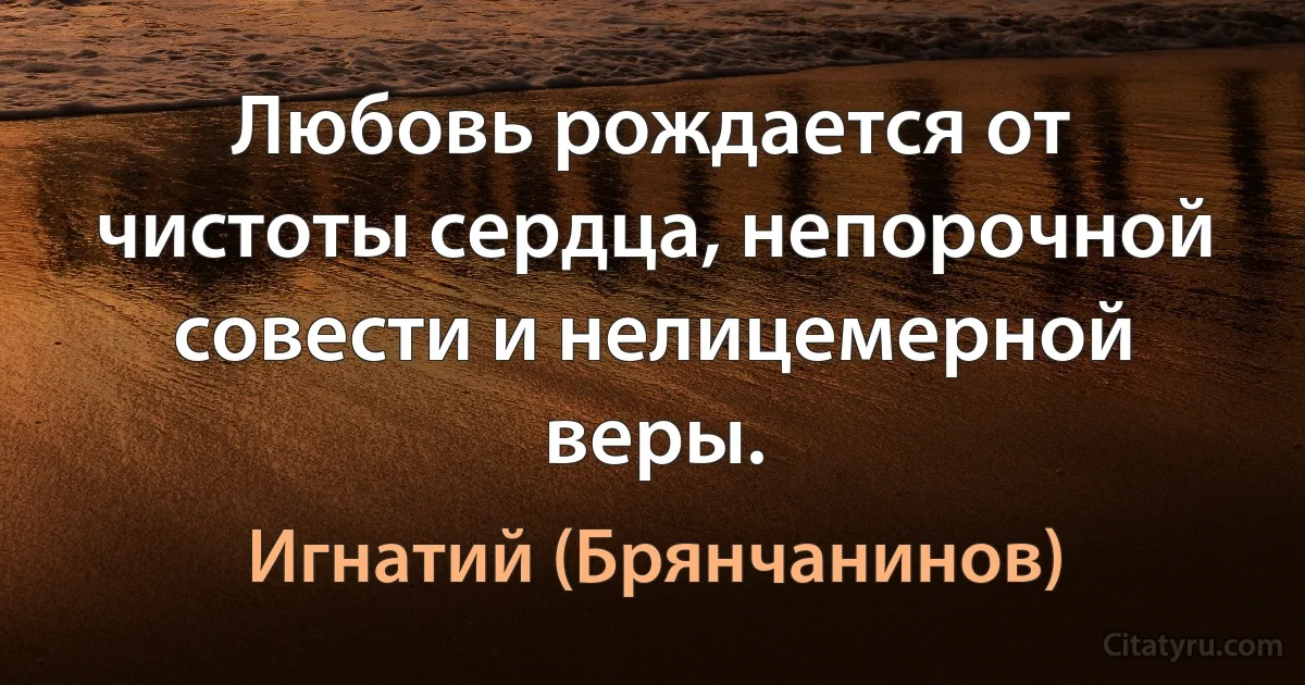 Любовь рождается от чистоты сердца, непорочной совести и нелицемерной веры. (Игнатий (Брянчанинов))