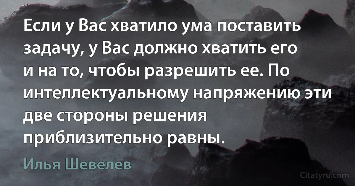 Если у Вас хватило ума поставить задачу, у Вас должно хватить его и на то, чтобы разрешить ее. По интеллектуальному напряжению эти две стороны решения приблизительно равны. (Илья Шевелев)