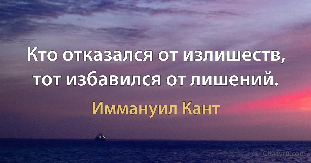 Кто отказался от излишеств, тот избавился от лишений. (Иммануил Кант)