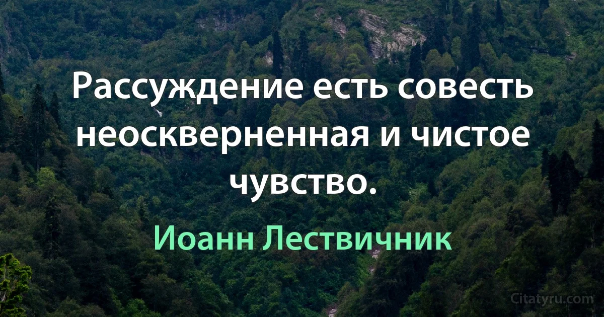 Рассуждение есть совесть неоскверненная и чистое чувство. (Иоанн Лествичник)