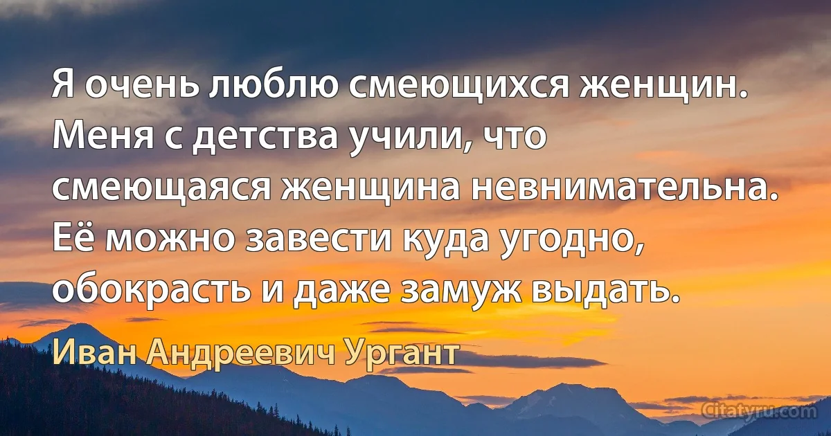 Я очень люблю смеющихся женщин. Меня с детства учили, что смеющаяся женщина невнимательна. Её можно завести куда угодно, обокрасть и даже замуж выдать. (Иван Андреевич Ургант)