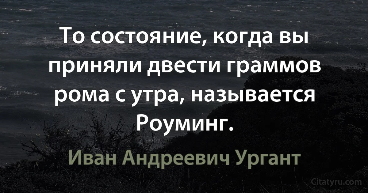 То состояние, когда вы приняли двести граммов рома с утра, называется Роуминг. (Иван Андреевич Ургант)