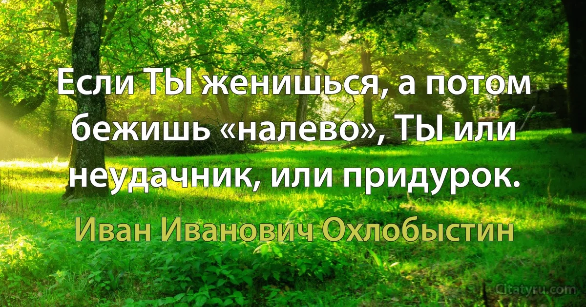 Если ТЫ женишься, а потом бежишь «налево», ТЫ или неудачник, или придурок. (Иван Иванович Охлобыстин)