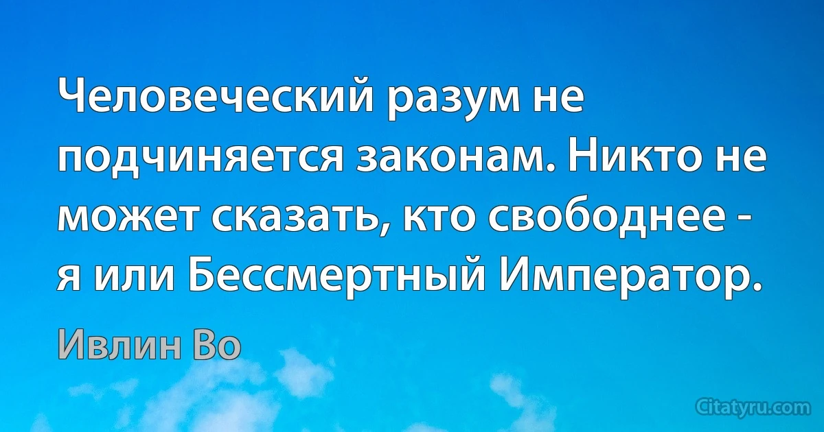 Человеческий разум не подчиняется законам. Никто не может сказать, кто свободнее - я или Бессмертный Император. (Ивлин Во)