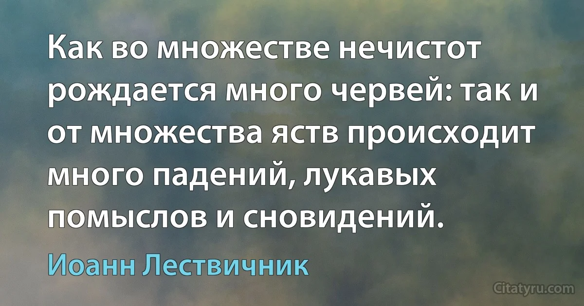 Как во множестве нечистот рождается много червей: так и от множества яств происходит много падений, лукавых помыслов и сновидений. (Иоанн Лествичник)
