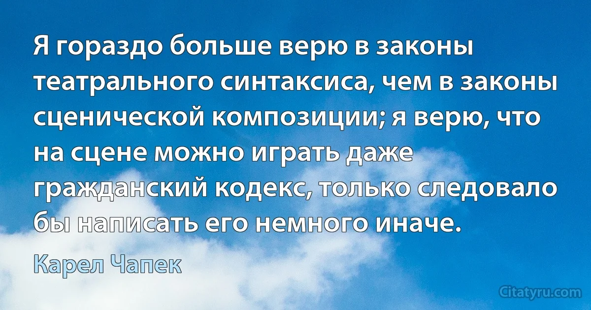 Я гораздо больше верю в законы театрального синтаксиса, чем в законы сценической композиции; я верю, что на сцене можно играть даже гражданский кодекс, только следовало бы написать его немного иначе. (Карел Чапек)