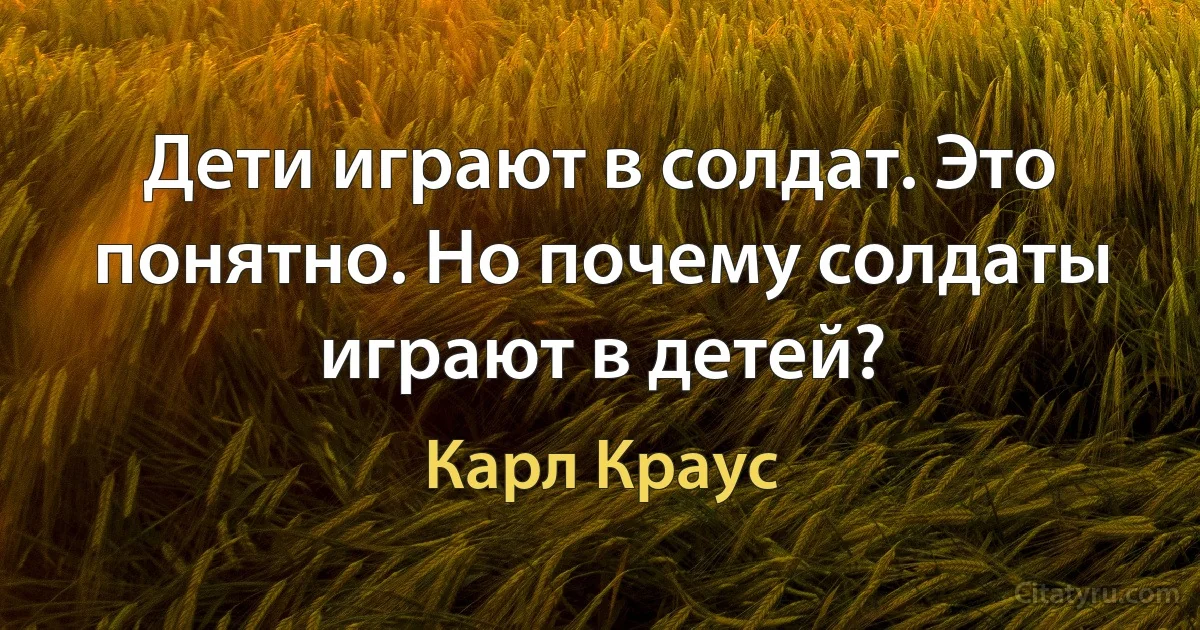 Дети играют в солдат. Это понятно. Но почему солдаты играют в детей? (Карл Краус)