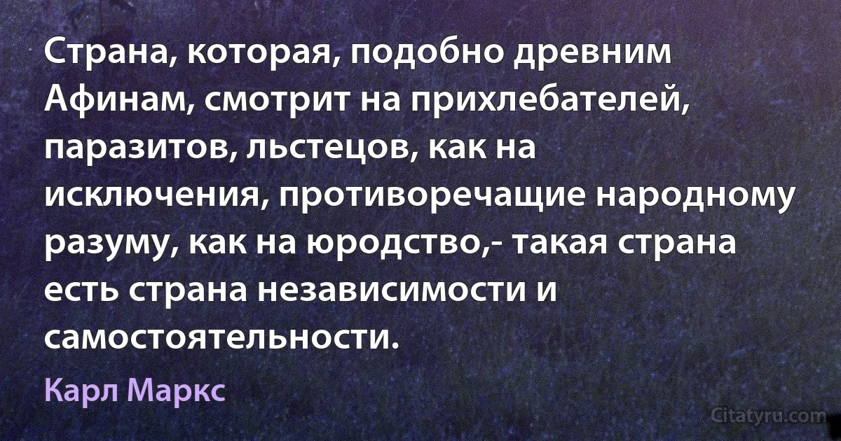 Страна, которая, подобно древним Афинам, смотрит на прихлебателей, паразитов, льстецов, как на исключения, противоречащие народному разуму, как на юродство,- такая страна есть страна независимости и самостоятельности. (Карл Маркс)