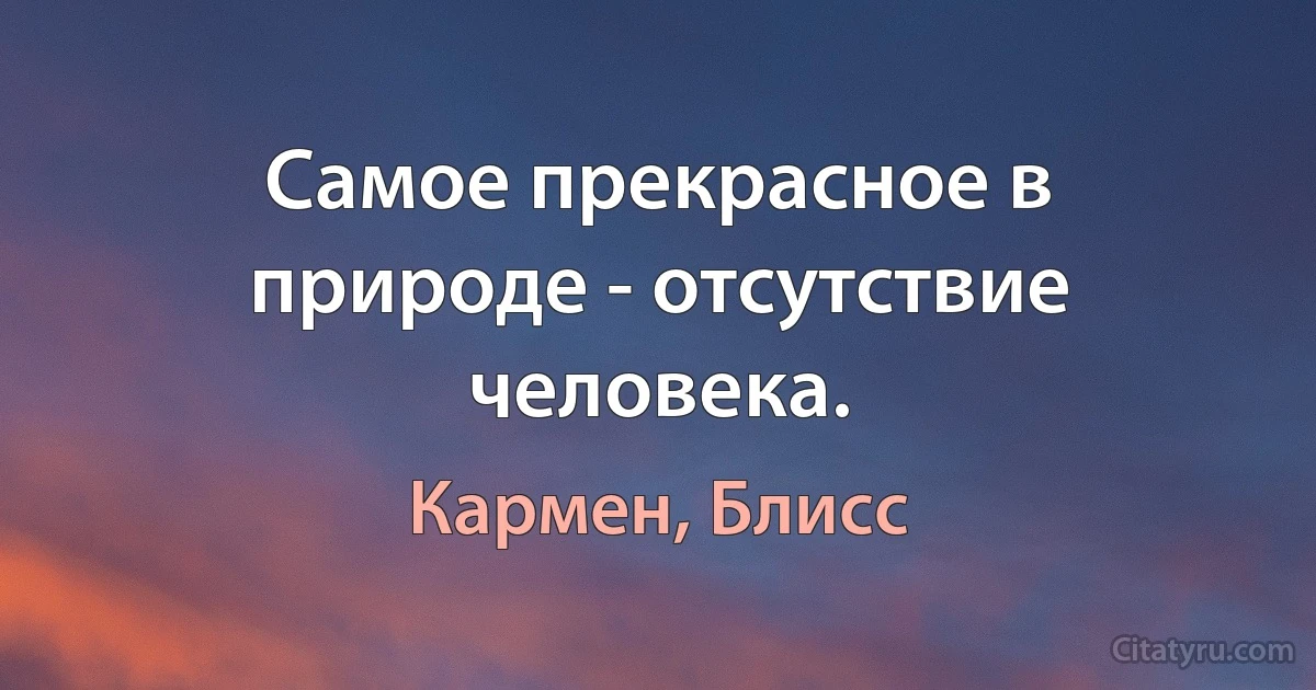 Самое прекрасное в природе - отсутствие человека. (Кармен, Блисс)