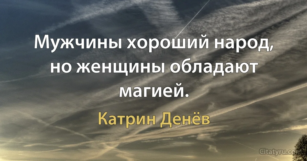 Мужчины хороший народ, но женщины обладают магией. (Катрин Денёв)