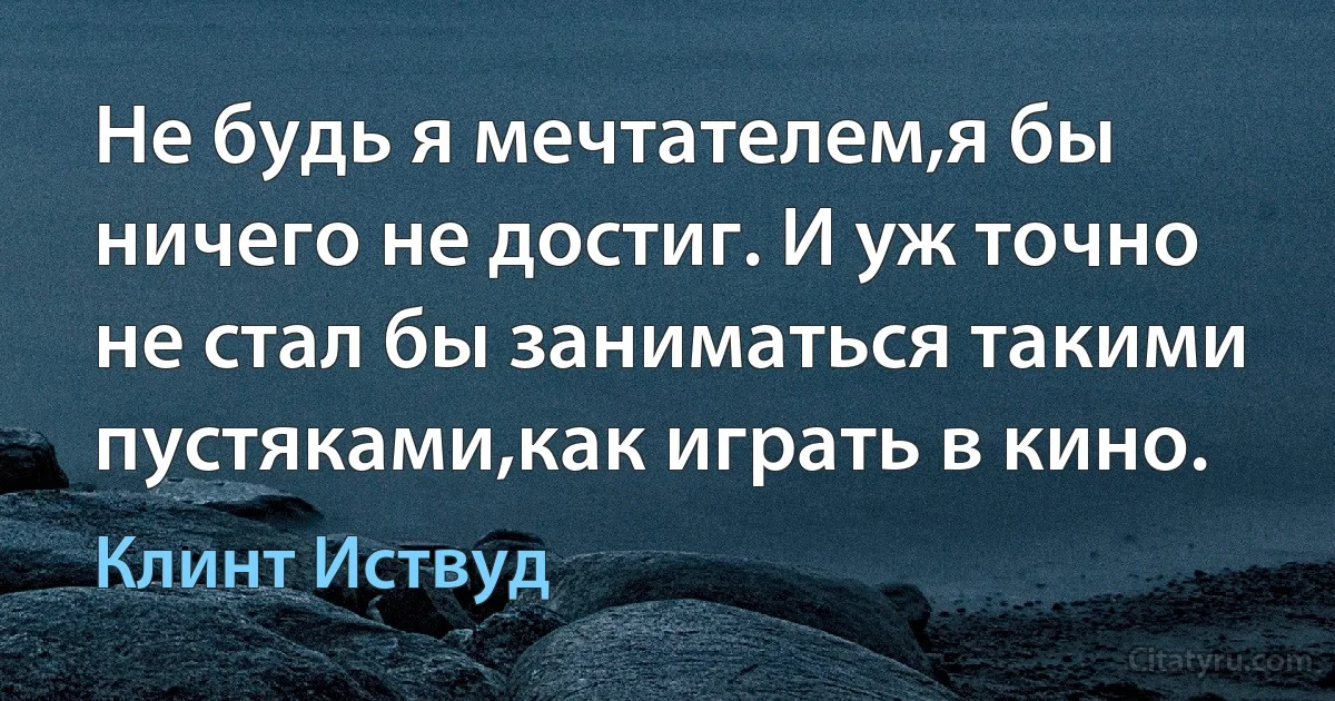 Не будь я мечтателем,я бы ничего не достиг. И уж точно не стал бы заниматься такими пустяками,как играть в кино. (Клинт Иствуд)