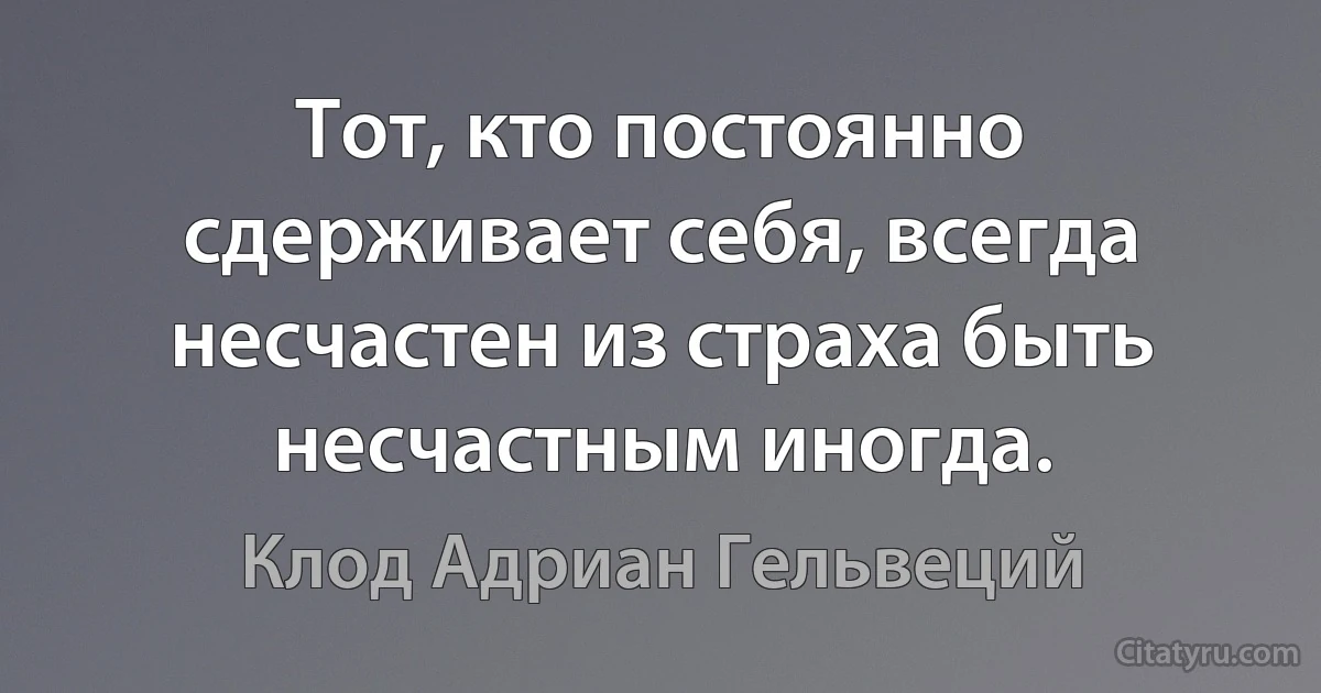 Тот, кто постоянно сдерживает себя, всегда несчастен из страха быть несчастным иногда. (Клод Адриан Гельвеций)