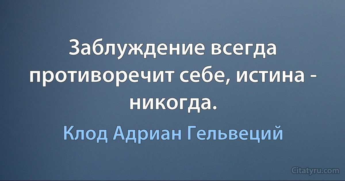 Заблуждение всегда противоречит себе, истина - никогда. (Клод Адриан Гельвеций)