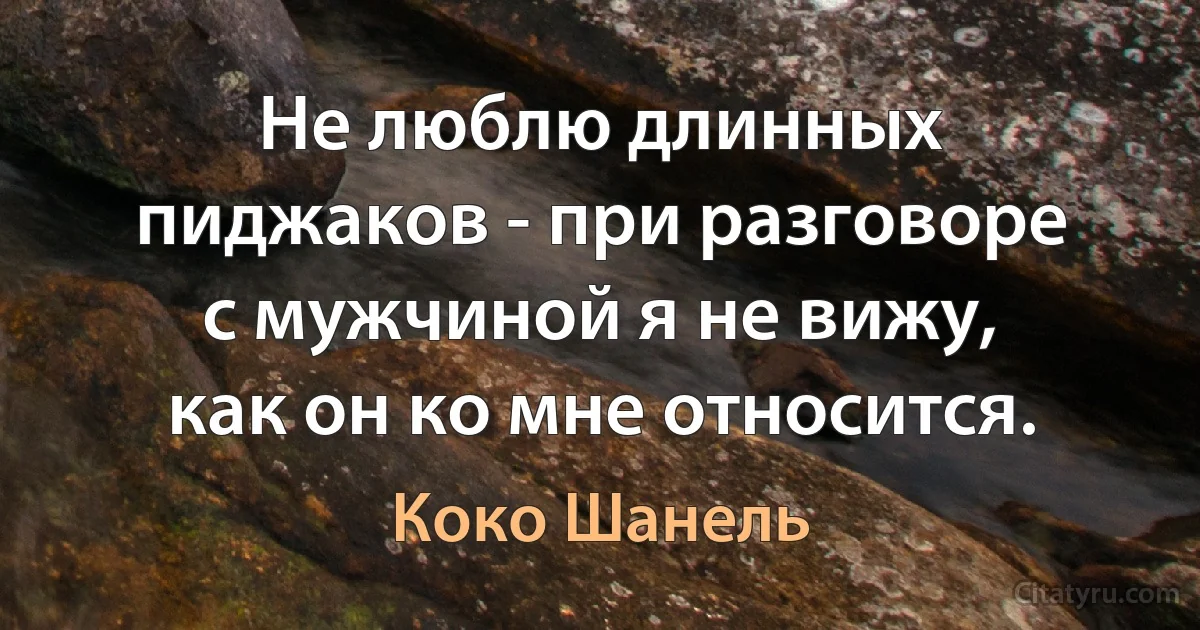 Не люблю длинных пиджаков - при разговоре с мужчиной я не вижу, как он ко мне относится. (Коко Шанель)