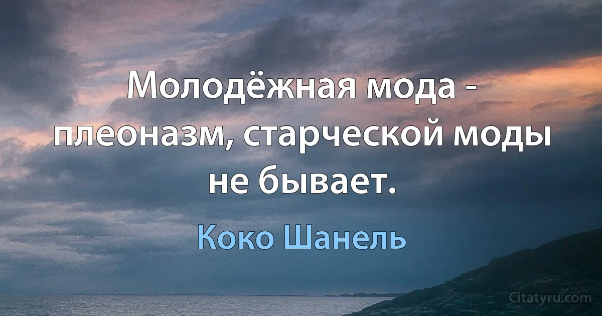 Молодёжная мода - плеоназм, старческой моды не бывает. (Коко Шанель)