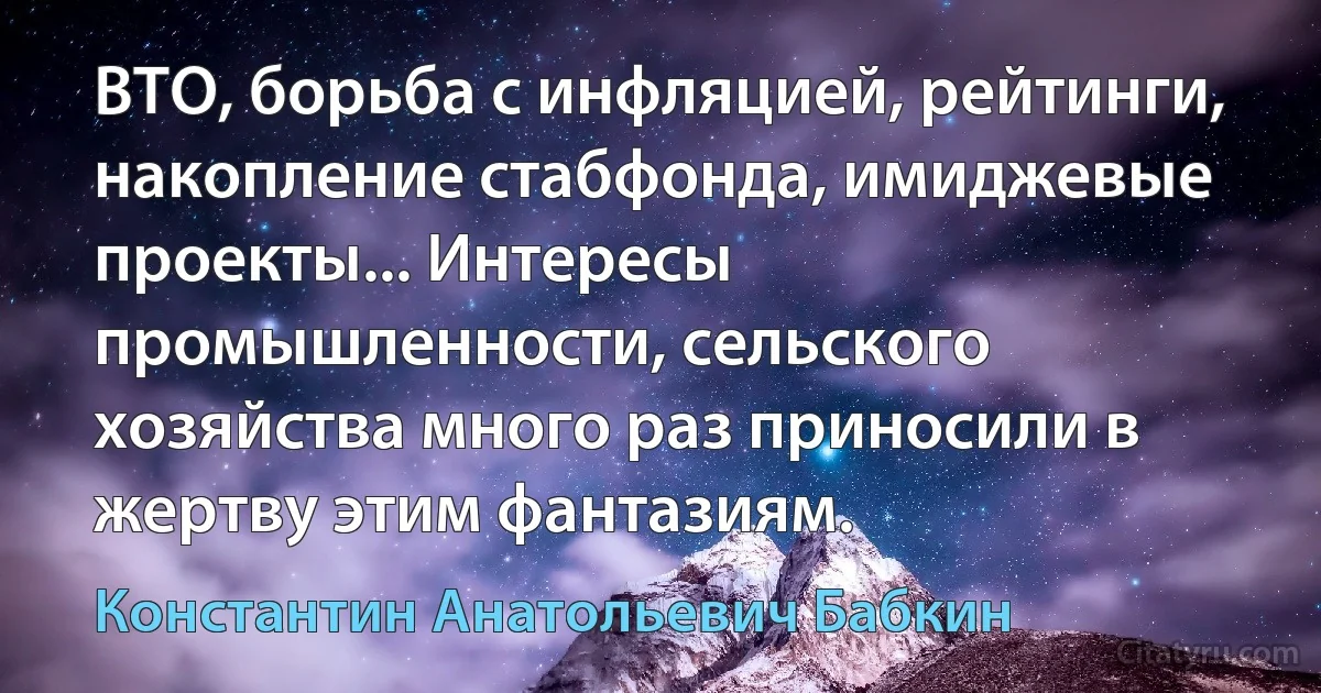 ВТО, борьба с инфляцией, рейтинги, накопление стабфонда, имиджевые проекты... Интересы промышленности, сельского хозяйства много раз приносили в жертву этим фантазиям. (Константин Анатольевич Бабкин)